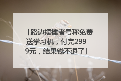 路边摆摊者号称免费送学习机，付完2999元，结果钱不退了