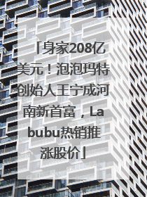 身家208亿美元！泡泡玛特创始人王宁成河南新首富，Labubu热销推涨股价