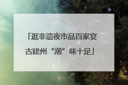 逛非遗夜市品百家宴 古建州“潮”味十足