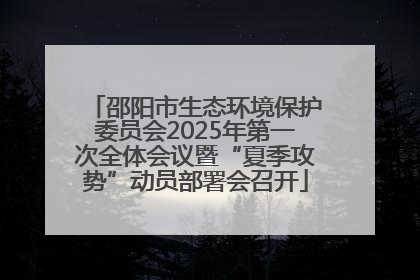 邵阳市生态环境保护委员会2025年第一次全体会议暨“夏季攻势”动员部署会召开