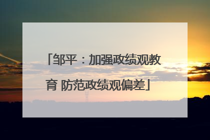 邹平：加强政绩观教育 防范政绩观偏差