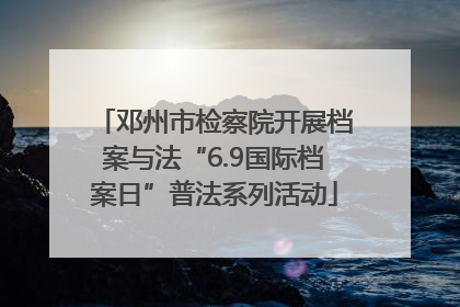 邓州市检察院开展档案与法“6.9国际档案日”普法系列活动