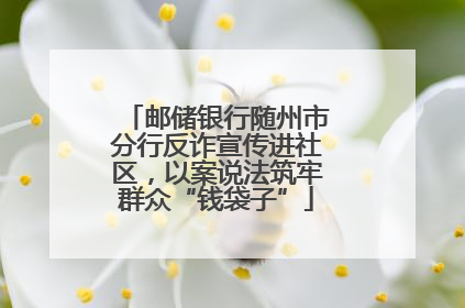 邮储银行随州市分行反诈宣传进社区，以案说法筑牢群众“钱袋子”