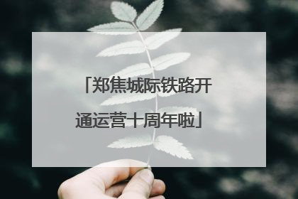 郑焦城际铁路开通运营十周年啦