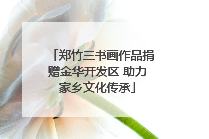 郑竹三书画作品捐赠金华开发区 助力家乡文化传承