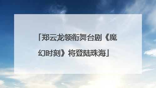 郑云龙领衔舞台剧《魔幻时刻》将登陆珠海