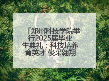 郑州科技学院举行2025届毕业生典礼：科技培养育英才 俊采翱翔报家国