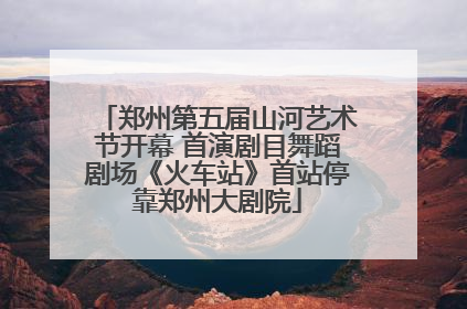 郑州第五届山河艺术节开幕 首演剧目舞蹈剧场《火车站》首站停靠郑州大剧院