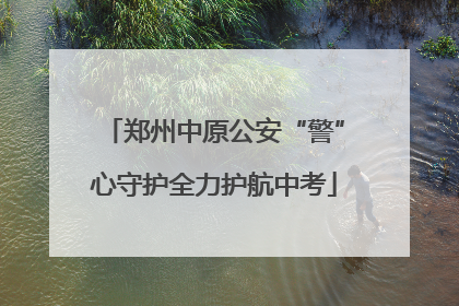 郑州中原公安“警”心守护全力护航中考