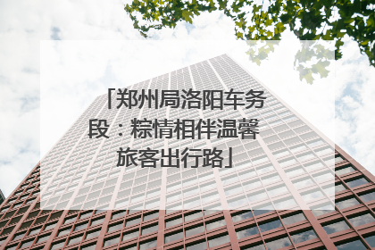 郑州局洛阳车务段：粽情相伴温馨旅客出行路