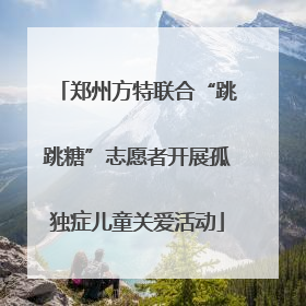 郑州方特联合“跳跳糖”志愿者开展孤独症儿童关爱活动