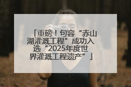 重磅！句容“赤山湖灌溉工程”成功入选“2025年度世界灌溉工程遗产”