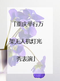 重庆举行万架无人机灯光秀表演