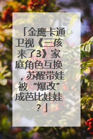 金鹰卡通卫视《三孩来了3》家庭角色互换，苏醒带娃被“爆改”成芭比娃娃？