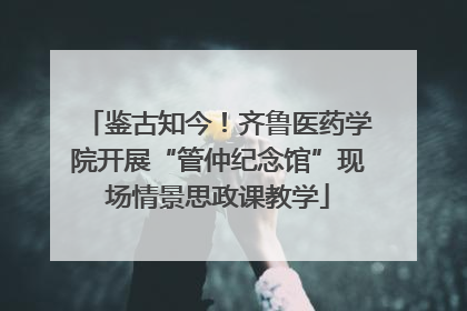 鉴古知今！齐鲁医药学院开展“管仲纪念馆”现场情景思政课教学