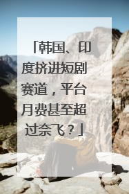 韩国、印度挤进短剧赛道，平台月费甚至超过奈飞？