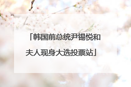 韩国前总统尹锡悦和夫人现身大选投票站