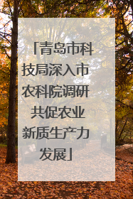 青岛市科技局深入市农科院调研 共促农业新质生产力发展