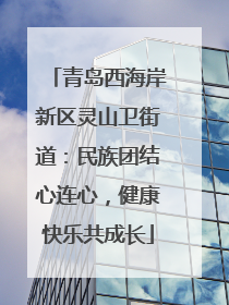 青岛西海岸新区灵山卫街道：民族团结心连心，健康快乐共成长