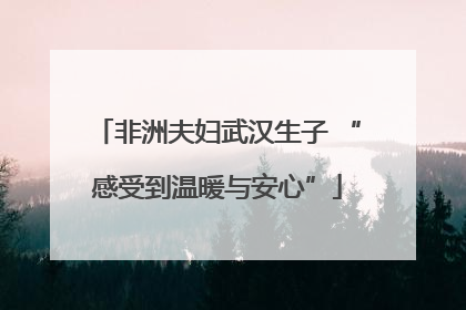 非洲夫妇武汉生子 “感受到温暖与安心”