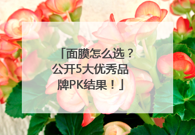 面膜怎么选？公开5大优秀品牌PK结果！