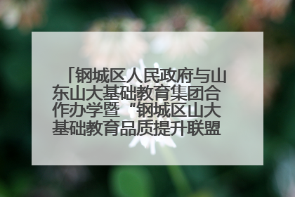 钢城区人民政府与山东山大基础教育集团合作办学暨“钢城区山大基础教育品质提升联盟”签约揭牌活动举行
