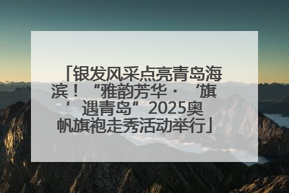银发风采点亮青岛海滨！“雅韵芳华・‘旗’遇青岛”2025奥帆旗袍走秀活动举行