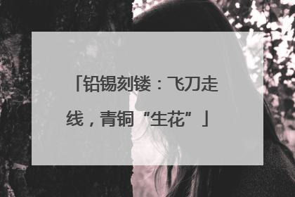 铅锡刻镂：飞刀走线，青铜“生花”