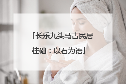 长乐九头马古民居柱础：以石为语