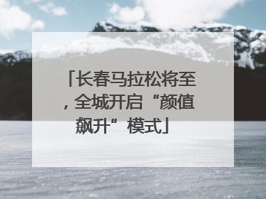 长春马拉松将至，全城开启“颜值飙升”模式