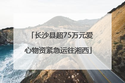 长沙县超75万元爱心物资紧急运往湘西