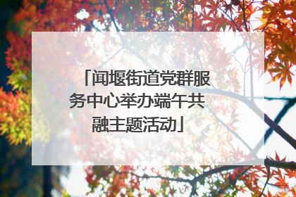 闻堰街道党群服务中心举办端午共融主题活动