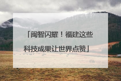 闽智闪耀！福建这些科技成果让世界点赞
