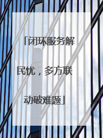 闭环服务解民忧，多方联动破难题
