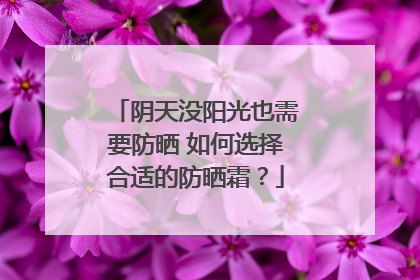 阴天没阳光也需要防晒 如何选择合适的防晒霜？
