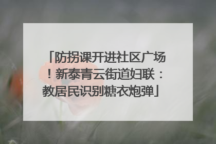 防拐课开进社区广场！新泰青云街道妇联：教居民识别糖衣炮弹