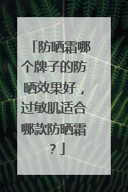 防晒霜哪个牌子的防晒效果好，过敏肌适合哪款防晒霜？
