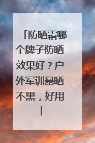 防晒霜哪个牌子防晒效果好？户外军训暴晒不黑，好用