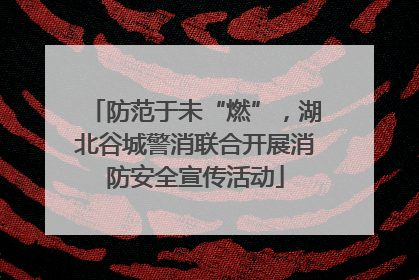 防范于未“燃”，湖北谷城警消联合开展消防安全宣传活动