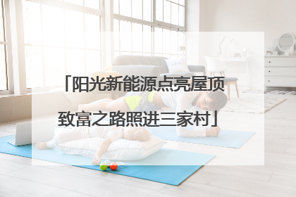 阳光新能源点亮屋顶 致富之路照进三家村