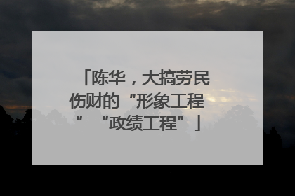 陈华，大搞劳民伤财的“形象工程”“政绩工程”