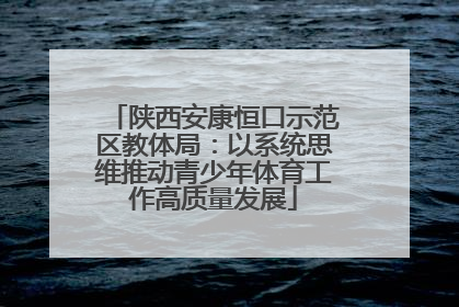 陕西安康恒口示范区教体局：以系统思维推动青少年体育工作高质量发展