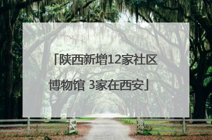 陕西新增12家社区博物馆 3家在西安