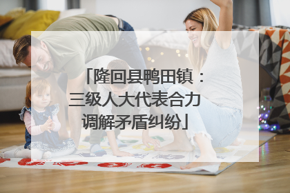 隆回县鸭田镇：三级人大代表合力调解矛盾纠纷