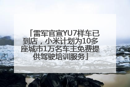 雷军官宣YU7样车已到店，小米计划为10多座城市1万名车主免费提供驾驶培训服务