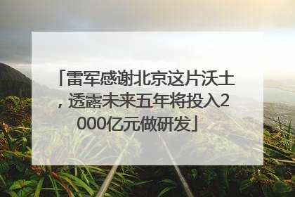 雷军感谢北京这片沃土，透露未来五年将投入2000亿元做研发
