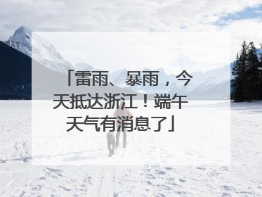 雷雨、暴雨，今天抵达浙江！端午天气有消息了