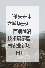雄安未来之城场景汇｜百项前沿技术展示智慧农业新场景
