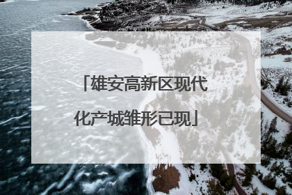 雄安高新区现代化产城雏形已现