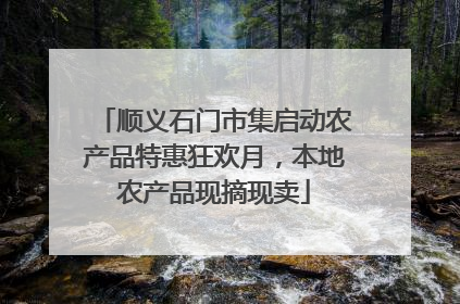 顺义石门市集启动农产品特惠狂欢月，本地农产品现摘现卖